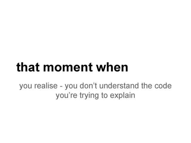 that moment when
you realise - you don’t understand the code
you’re trying to explain
