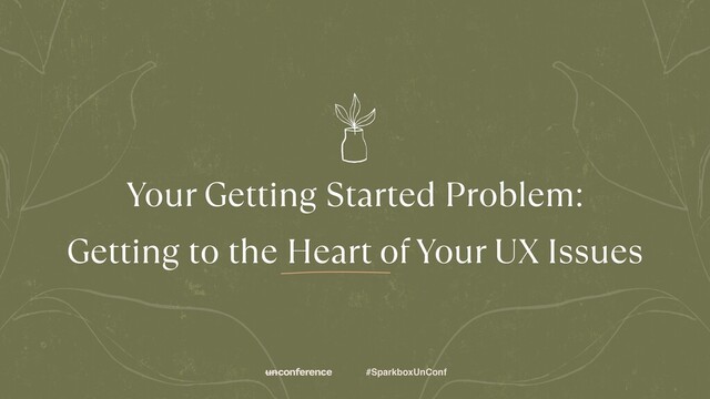 #SparkboxUnConf
Your Getting Started Problem:
 
Getting to the Heart of Your UX Issues
