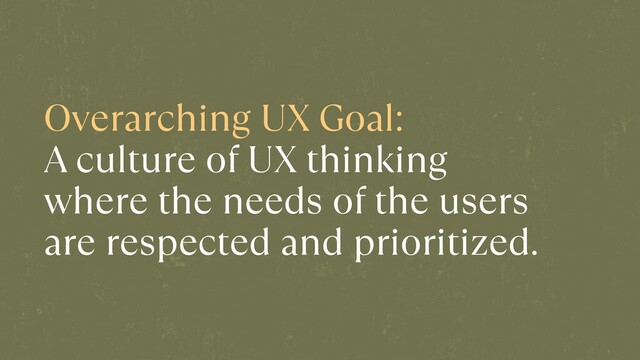 Overarching UX Goal:


A culture of UX thinking
where the needs of the users
are respected and prioritized.
