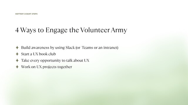 KOTTER’S EIGHT STEPS
4 Ways to Engage the Volunteer Army
Build awareness by using Slack (or Teams or an intranet)


Start a UX book club


Take every opportunity to talk about UX


Work on UX projects together
