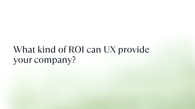 What kind of ROI can UX provide
your company?
