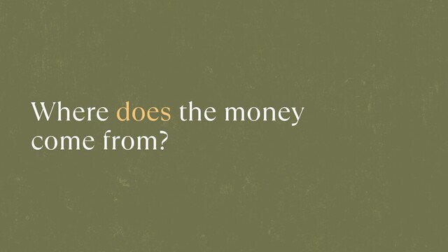 Where does the money
come from?
