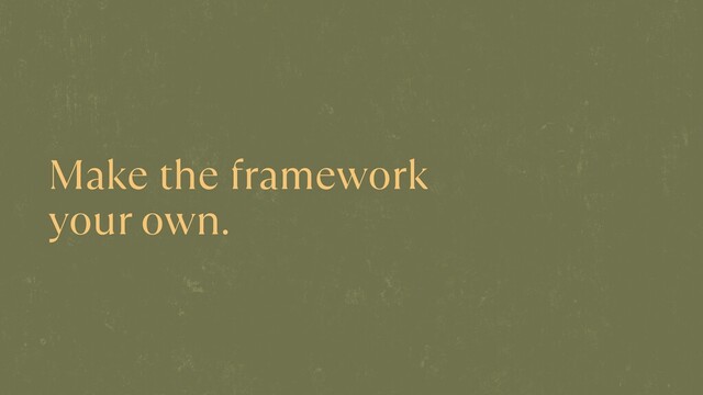 Make the framework
 
your own.

