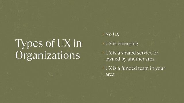 Types of UX in
Organizations
‣ No UX


‣ UX is emerging


‣ UX is a shared service or
owned by another area


‣ UX is a funded team in your
area


