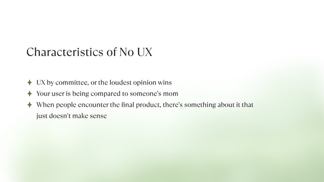 Characteristics of No UX
UX by committee, or the loudest opinion wins


Your user is being compared to someone’s mom


When people encounter the
fi
nal product, there’s something about it that
just doesn’t make sense
