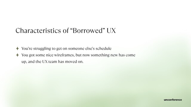 Characteristics of “Borrowed” UX
You’re struggling to get on someone else’s schedule


You got some nice wireframes, but now something new has come
up, and the UX team has moved on.
