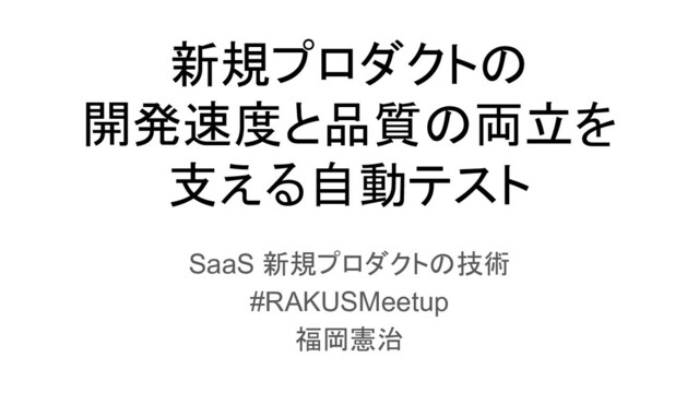 新規プロダクトの
開発速度と品質の両立を
支える自動テスト
SaaS 新規プロダクトの技術
#RAKUSMeetup
福岡憲治
