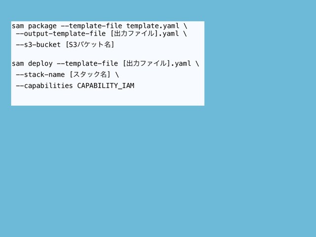 sam package --template-file template.yaml \
--output-template-file [ग़ྗϑΝΠϧ].yaml \
--s3-bucket [S3όέοτ໊]
sam deploy --template-file [ग़ྗϑΝΠϧ].yaml \
--stack-name [ελοΫ໊] \ 
--capabilities CAPABILITY_IAM

