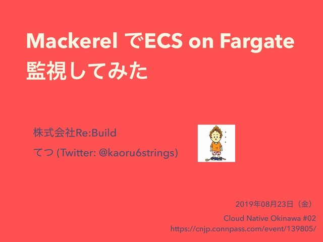 Mackerel ͰECS on Fargate
؂ࢹͯ͠Έͨ
גࣜձࣾRe:Build 
ͯͭ (Twitter: @kaoru6strings)
2019೥08݄23೔ʢۚʣ
Cloud Native Okinawa #02
https://cnjp.connpass.com/event/139805/
