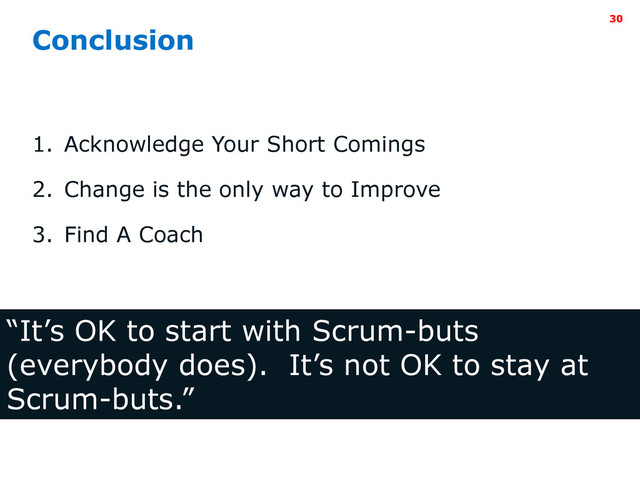 Intel Information Technology
Conclusion
1. Acknowledge Your Short Comings
2. Change is the only way to Improve
3. Find A Coach
“It’s OK to start with Scrum-buts
(everybody does). It’s not OK to stay at
Scrum-buts.”
30
