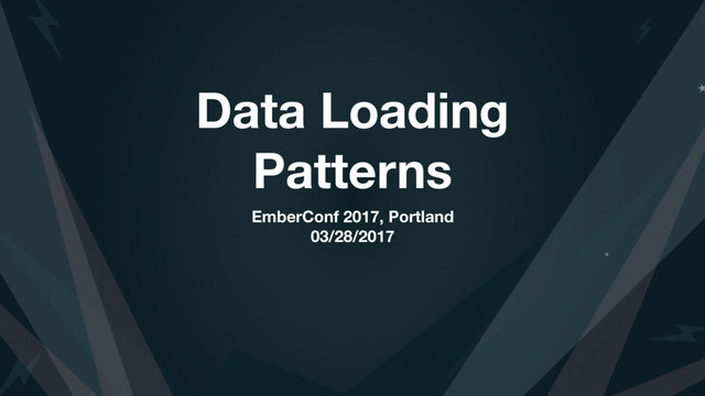 Data Loading
Patterns
EmberConf 2017, Portland
03/28/2017
