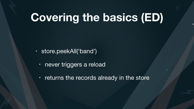 Covering the basics (ED)
• store.peekAll(‘band’)

• never triggers a reload

• returns the records already in the store
