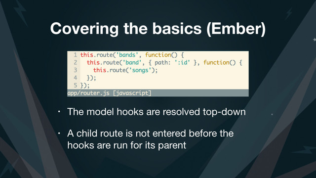 Covering the basics (Ember)
• The model hooks are resolved top-down

• A child route is not entered before the
hooks are run for its parent
