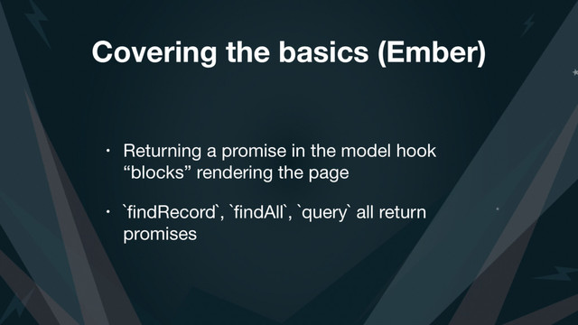 Covering the basics (Ember)
• Returning a promise in the model hook
“blocks” rendering the page

• `ﬁndRecord`, `ﬁndAll`, `query` all return
promises
