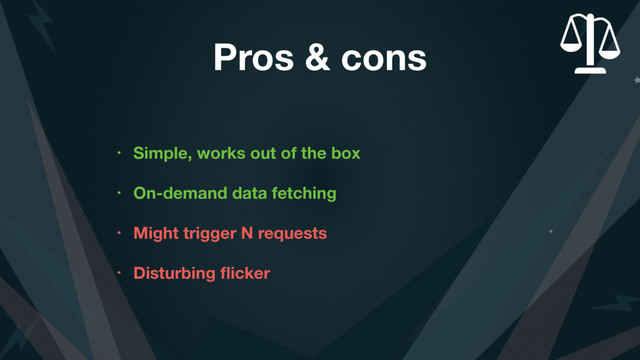 Pros & cons
• Simple, works out of the box
• On-demand data fetching
• Might trigger N requests
• Disturbing ﬂicker
