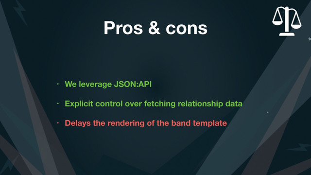 Pros & cons
• We leverage JSON:API
• Explicit control over fetching relationship data
• Delays the rendering of the band template
