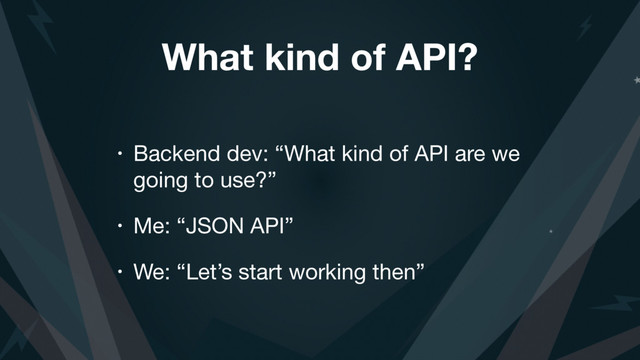 What kind of API?
• Backend dev: “What kind of API are we
going to use?”

• Me: “JSON API”

• We: “Let’s start working then”
