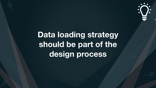 Data loading strategy
should be part of the
design process
