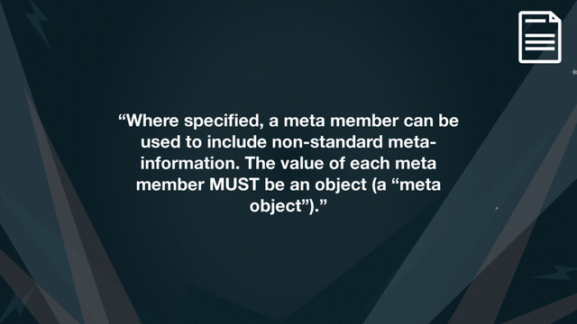 “Where speciﬁed, a meta member can be
used to include non-standard meta-
information. The value of each meta
member MUST be an object (a “meta
object”).”
