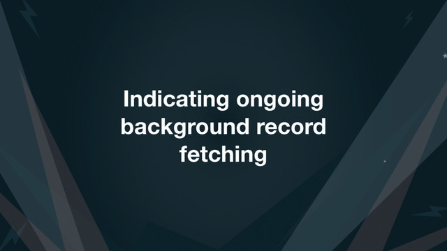 Indicating ongoing
background record
fetching
