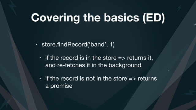 Covering the basics (ED)
• store.ﬁndRecord(‘band’, 1)

• if the record is in the store => returns it,
and re-fetches it in the background

• if the record is not in the store => returns
a promise
