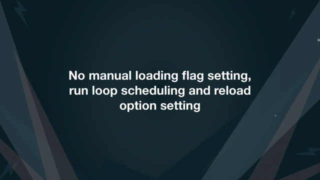 No manual loading ﬂag setting,
run loop scheduling and reload
option setting
