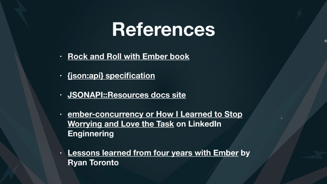 References
• Rock and Roll with Ember book
• {json:api} speciﬁcation
• JSONAPI::Resources docs site
• ember-concurrency or How I Learned to Stop
Worrying and Love the Task on LinkedIn
Enginnering
• Lessons learned from four years with Ember by
Ryan Toronto
