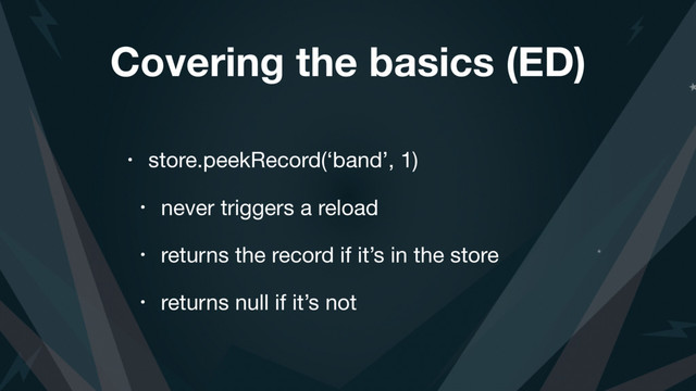 Covering the basics (ED)
• store.peekRecord(‘band’, 1)

• never triggers a reload

• returns the record if it’s in the store

• returns null if it’s not
