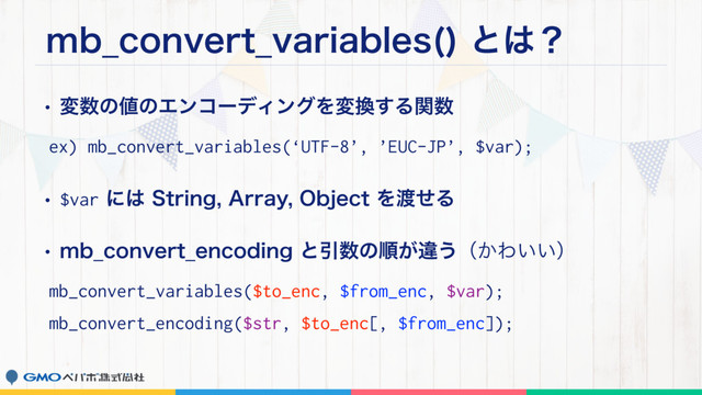 NC@DPOWFSU@WBSJBCMFT 
ͱ͸ʁ
wม਺ͷ஋ͷΤϯίʔσΟϯάΛม׵͢Δؔ਺
ex) mb_convert_variables(‘UTF-8’, ’EUC-JP’, $var);
w$varʹ͸4USJOH"SSBZ0CKFDUΛ౉ͤΔ
wNC@DPOWFSU@FODPEJOHͱҾ਺ͷॱ͕ҧ͏ʢ͔Θ͍͍ʣ
mb_convert_variables($to_enc, $from_enc, $var);
mb_convert_encoding($str, $to_enc[, $from_enc]);
