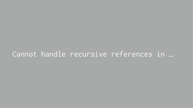Cannot handle recursive references in …
