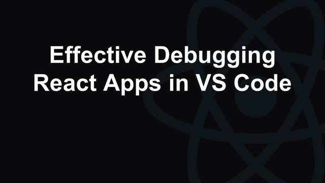 Effective Debugging
React Apps in VS Code
