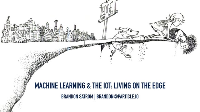 MACHINE LEARNING & THE IOT: LIVING ON THE EDGE
BRANDON SATROM | BRANDON@PARTICLE.IO

