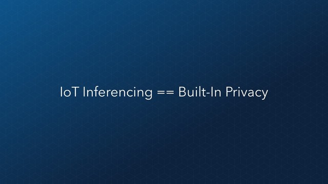 IoT Inferencing == Built-In Privacy
