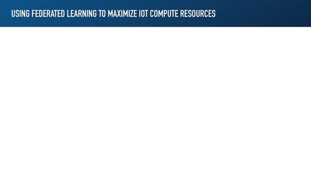 USING FEDERATED LEARNING TO MAXIMIZE IOT COMPUTE RESOURCES
