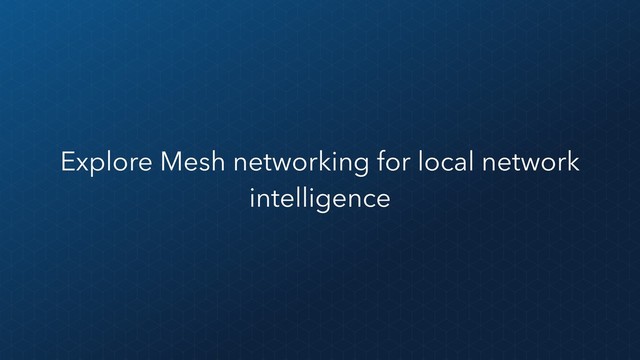 Explore Mesh networking for local network
intelligence
