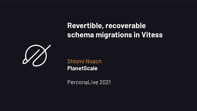 Revertible, recoverable
schema migrations in Vitess
Shlomi Noach
PlanetScale
PerconaLive 2021
