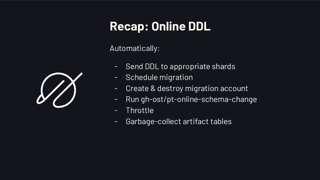 Recap: Online DDL
Automatically:
- Send DDL to appropriate shards
- Schedule migration
- Create & destroy migration account
- Run gh-ost/pt-online-schema-change
- Throttle
- Garbage-collect artifact tables
