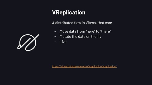 VReplication
A distributed ﬂow in Vitess, that can:
- Move data from “here” to “there”
- Mutate the data on the ﬂy
- Live
https://vitess.io/docs/reference/vreplication/vreplication/

