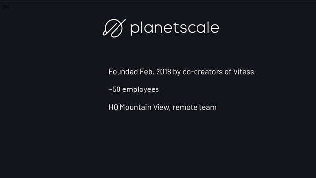 Founded Feb. 2018 by co-creators of Vitess
~50 employees
HQ Mountain View, remote team
￼
