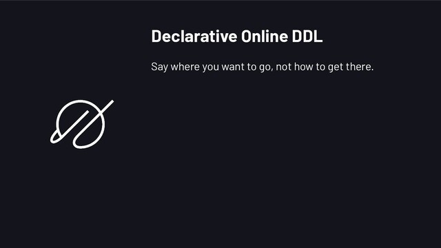 Say where you want to go, not how to get there.
Declarative Online DDL
