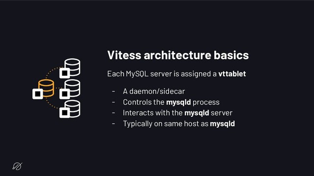 Vitess architecture basics
Each MySQL server is assigned a vttablet
- A daemon/sidecar
- Controls the mysqld process
- Interacts with the mysqld server
- Typically on same host as mysqld
