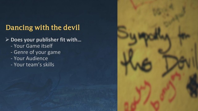 Dancing with the devil
➢ Does your publisher fit with…
- Your Game itself
- Genre of your game
- Your Audience
- Your team’s skills
