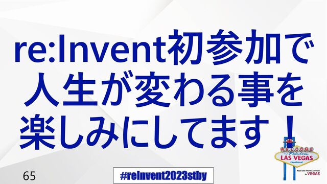 #reInvent2023stby
65
re:Invent初参加で
人生が変わる事を
楽しみにしてます！
