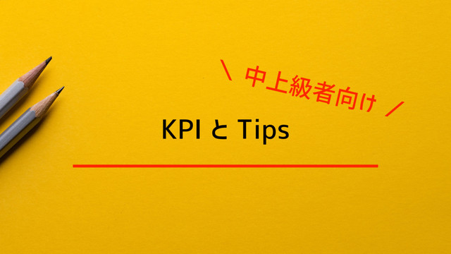 KPI と Tips
＼ 中上級者向け ／
