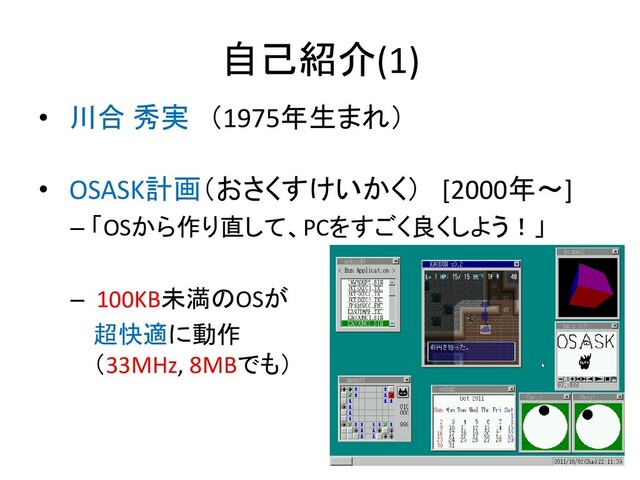自己紹介(1)
• 川合 秀実 （1975年生まれ）
• OSASK計画（おさくすけいかく） [2000年～]
– 「OSから作り直して、PCをすごく良くしよう！」
– 100KB未満のOSが
超快適に動作
（33MHz, 8MBでも）
