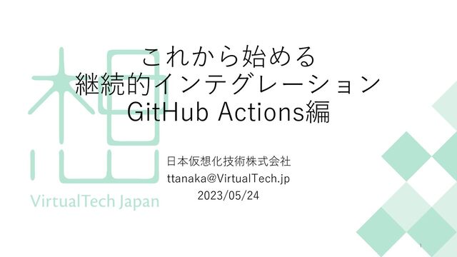 これから始める
継続的インテグレーション
GitHub Actions編
⽇本仮想化技術株式会社
ttanaka@VirtualTech.jp
2023/05/24
1
