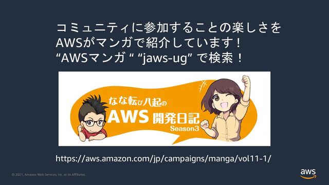 © 2021, Amazon Web Services, Inc. or its Affiliates.
© 2021, Amazon Web Services, Inc. or its Affiliates.
コミュニティに参加することの楽しさを
AWSがマンガで紹介しています !
“AWSマンガ “ “jaws-ug” で検索！
https://aws.amazon.com/jp/campaigns/manga/vol11-1/
