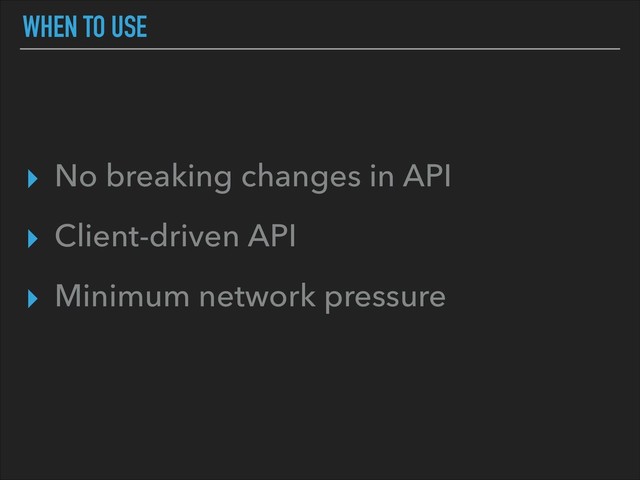 WHEN TO USE
▸ No breaking changes in API
▸ Client-driven API
▸ Minimum network pressure
