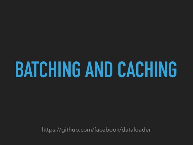 BATCHING AND CACHING
https://github.com/facebook/dataloader
