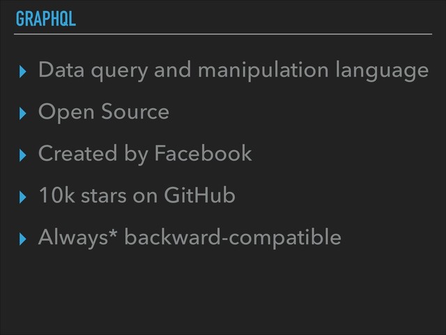 GRAPHQL
▸ Data query and manipulation language
▸ Open Source
▸ Created by Facebook
▸ 10k stars on GitHub
▸ Always* backward-compatible
